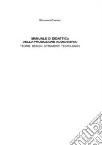 Manuale di didattica della produzione audiovisiva: teorie, design, strumenti tecnologici libro di Ganino Giovanni