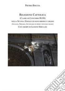 Religione cattolica (Classe di concorso RLSS) nella scuola statale di ogni ordine e grado (infanzia, primaria, secondaria di primo e secondo grado) con esempi di lezioni simulate libro di Boccia Pietro