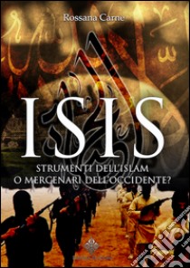 Isis. Strumenti dell'Islam o mercenari dell'Occidente? libro di Carne Rossana
