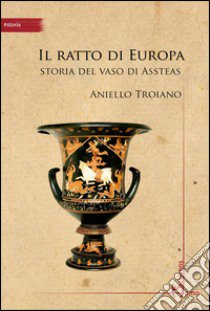 Il ratto di Europa. Storia del vaso di Assteas libro di Troiano Aniello