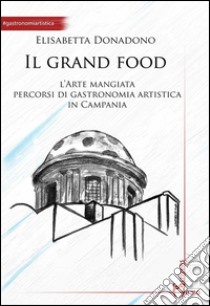 Il grand food. L'arte mangiata. Percorsi di gastronomia artistica in Campania libro di Donadono Elisabetta