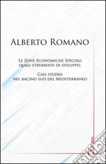 Le zone economiche speciali quali strumenti di sviluppo. Casi studio nel bacino sud del Mediterraneo libro di Romano Alberto