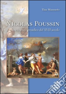 Nicolas Poussin. Il rinascimento arcadico del XVII secolo. Ediz. illustrata libro di Mansueto Tina