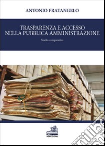 Trasparenza e accesso nella pubblica amministrazione. Studio comparativo libro di Fratangelo Antonio