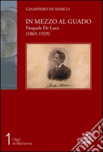 In mezzo al guado. Pasquale De Luca (1865-1929) libro di Di Marco Giampiero