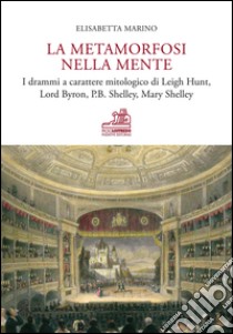 La metamorfosi nella mente. I drammi a carattere mitologico di Leigh Hunt, Lord Byron, P.B. Shelley, Mary Shelley. Ediz. bilingue libro di Marino Elisabetta