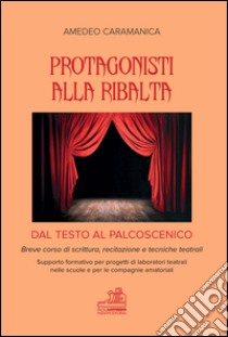 Protagonisti alla ribalta. Dal testo al palcoscenico. Breve corso di scrittura, recitazione e tecniche teatrali libro di Caramanica Amedeo