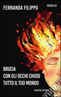 Brucia con gli occhi chiusi tutto il tuo mondo libro di Filippo Fernanda