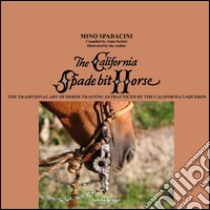 The California spade bit horse. The traditional art of horse training as practiced bye the California Vaqueros libro di Spadacini Mino