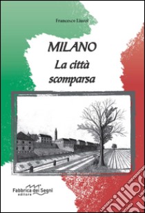 Milano. La città scomparsa. Ediz. illustrata libro di Liuzzi Francesco