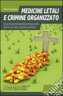 Medicine letali e crimine organizzato. Come le grandi aziende farmaceutiche hanno corrotto il sistema sanitario libro di Gotzsche Peter C.