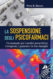 La sospensione degli psicofarmaci. Un manuale per i medici prescrittori, i terapeuti, i pazienti e le loro famiglie libro di Breggin Peter R.