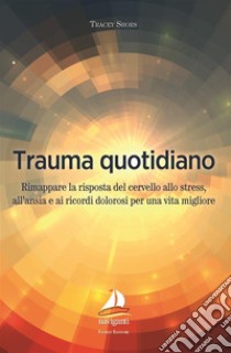 Trauma quotidiano. Rimappare la risposta del cervello allo stress, all'ansia e ai ricordi dolorosi per una vita migliore libro di Shors Tracey