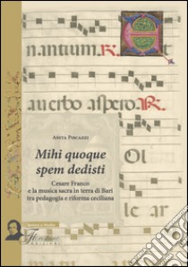 Mihi quoque spem dedisti. Cesare Franco e la musica sacra in terra di Bari tra pedagogia e riforma ceciliana libro di Piscazzi Anita