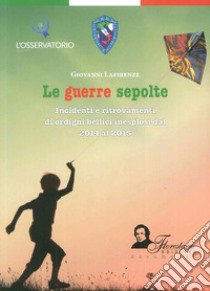 Le guerre sepolte. Incidenti e ritrovamenti di ordigni bellici inesplosi dal 2014 al 2015 libro di Lafirenze Giovanni