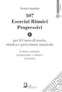 107 esercizi ritmici progressivi. Per il corso di teoria, ritmica e percezione musicale. Lettura cantata, intonazione e ritmica (triennio) libro di Colafelice Nicola