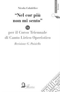 Nel cor più non mi sento. Per il corso triennale di canto lirico e operistico libro di Colafelice Nicola