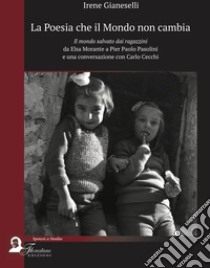 La poesia che il mondo non cambia. Il mondo salvato dai ragazzini da Elsa Morante a Pier Paolo Pasolini e una conversazione con Carlo Cecchi libro di Gianeselli Irene