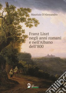 Franz Liszt negli anni romani e nell'Albano dell'800 libro di D'Alessandro Maurizio