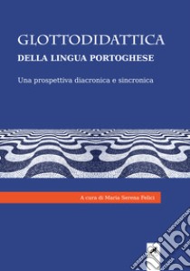 Glottodidattica della lingua portoghese. Una prospettiva diacronica e sincronica libro di Felici M. S. (cur.)