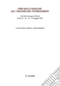 Pier Paolo Pasolini. All'origine del postmoderno. Atti del Convegno di studi (Forlì, 15-19 maggio 2018) libro di Andreoni P. (cur.); Mandolesi A. (cur.)