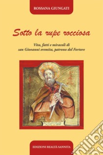 Sotto la rupe rocciosa. Vita, fatti e miracoli di San Giovanni eremita, patrono del Fortore libro di Giungati Rossana