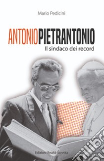 Antonio Pietrantonio. Il sindaco dei record libro di Pedicini Mario