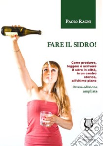 Fare il sidro! Come produrre, leggere e scrivere il sidro in città, in un centro storico, all'ultimo piano libro di Ragni Paolo