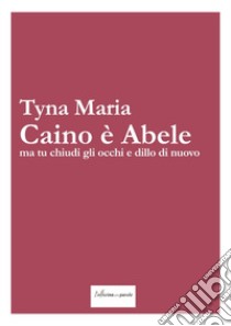 Caino è Abele ma tu chiudi gli occhi e dillo di nuovo libro di Tyna Maria