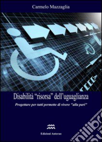 Disabilità «risorsa» dell'ugualianza. Progettare per tutti permette di vivere «alla pari» libro di Mazzaglia Carmelo