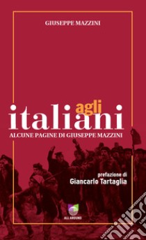 Agli italiani. Alcune pagine di Giuseppe Mazzini. Ediz. integrale libro di Mazzini Giuseppe