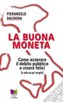 La buona moneta. Come azzerare il debito pubblico e vivere felici (o solo un po' meglio) libro di Dacrema Pierangelo