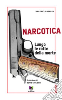 Narcotica. Lungo le rotte della morte libro di Cataldi Valerio