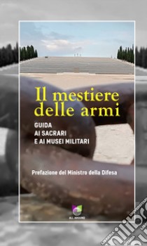 Il mestiere delle armi. Guida ai sacrari e ai musei militari libro di Mercuri C. (cur.)