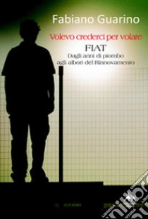 Volevo crederci per volare. Fiat degli anni di piombo agli albori del rinnovamento libro di Guarino Fabiano