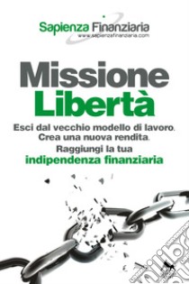 Missione libertà. Esci dal vecchio modello di lavoro. Crea una nuova rendita. Raggiungi la tua indipendenza finanziaria libro di Sapienza Finanziaria (cur.)