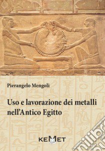 Uso e lavorazione dei metalli nell'Antico Egitto libro di Mengoli Pierangelo