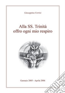 Alla SS. Trinità offro ogni mio respiro libro di Ferrisi Giuseppina