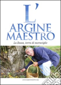 L'argine maestro. La Bassa, terra di meraviglie libro di Associazione argine maestro (cur.)