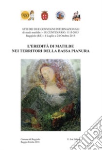 L'eredità di Matilde nei territori della Bassa Pianura. Atti dei due Convegni internazionale di studi storici matildici. 9° centenario: 1115-2015 (Reggiolo, 4 luglio e 24 ottobre 2015) libro di Comune di Reggiolo (cur.)