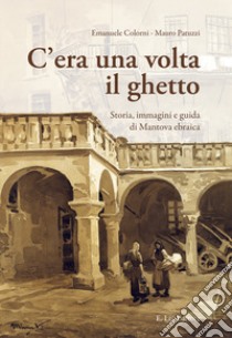 C'era una volta il ghetto. Storia, immagini e guida di mantova ebraica libro di Colorni Emanuele; Patuzzi Mauro