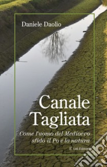 Canale Tagliata. Come l'uomo del Medioevo sfidò il Po e la natura libro di Daolio Daniele