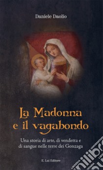 La Madonna e il vagabondo. Una storia di arte, di vendetta e di sangue nelle terre dei Gonzaga libro di Daolio Daniele