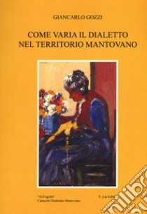 Come varia il dialetto nel territorio mantovano libro di Gozzi Giancarlo