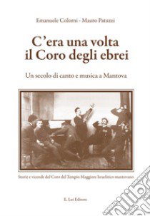 C'era una volta il coro degli ebrei. Un secolo di canto e musica a Mantova libro di Patuzzi Mauro; Colorni Emanuele