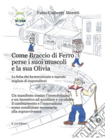 Come Braccio di Ferro perse i suoi muscoli e la sua Olivia. La fiaba che ha terrorizzato e ispirato migliaia di imprenditori libro di Moretti Fabio Umberto