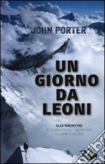 Un giorno da leoni. Alex MacIntyre e la nascita dell'alpinismo leggero e veloce libro di Porter John