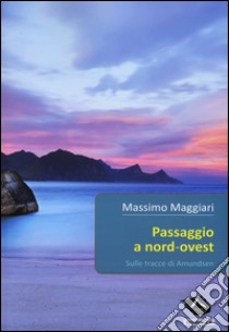 Passaggio a Nord-Ovest. Sulle tracce di Amundsen libro di Maggiari Massimo