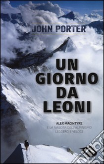 Un giorno da leoni. Alex MacIntyre e la nascita dell'alpinismo leggero e veloce libro di Porter John