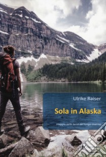 Sola in Alaska. Viaggio nelle terre del lungo inverno libro di Raiser Ulrike